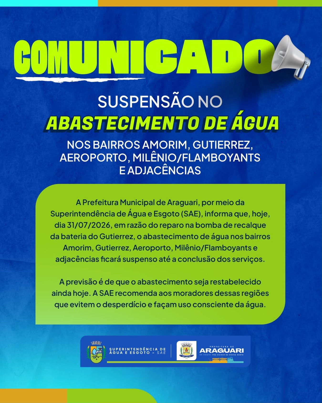 🚨 COMUNICADO IMPORTANTE | SAE ARAGUARI

A Superintendência de Água e Esgoto (SAE) informa que, devido ao reparo na bomba de recalque da bateria do Gutierrez, o abastecimento de água está temporariamente suspenso nos bairros Amorim, Gutierrez, Aeroporto, Milênio/Flamboyants e adjacências.

💧 A previsão é que o fornecimento seja restabelecido ainda hoje, após a conclusão dos serviços.

Pedimos a compreensão de todos e reforçamos a importância do uso consciente da água, evitando desperdícios durante este período.

A SAE segue trabalhando para normalizar o abastecimento o mais rápido possível.